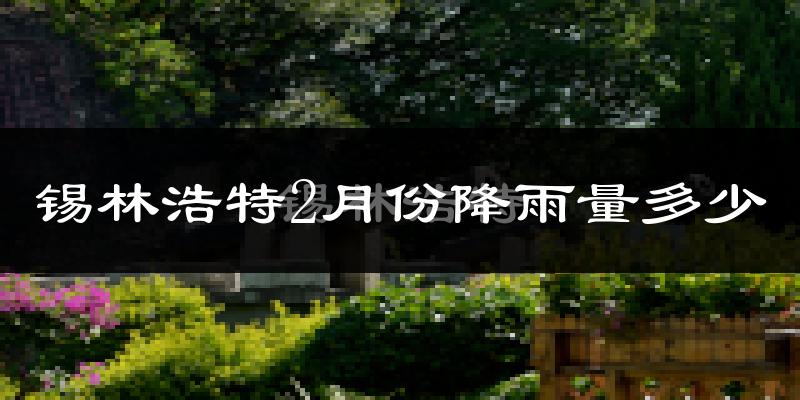 锡林浩特2月份降雨量多少?锡林浩特二月下雨多吗?