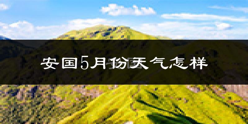 安国市5月份天气如何?很热吗?