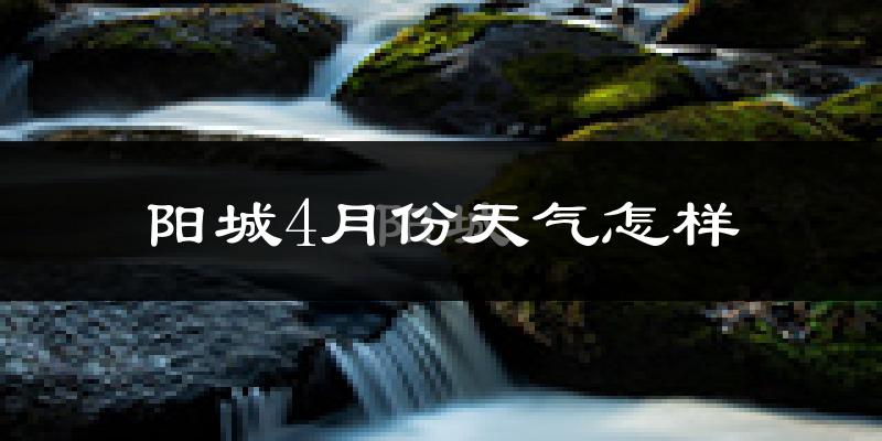 阳城县4月份天气如何?冷热情况怎么样?