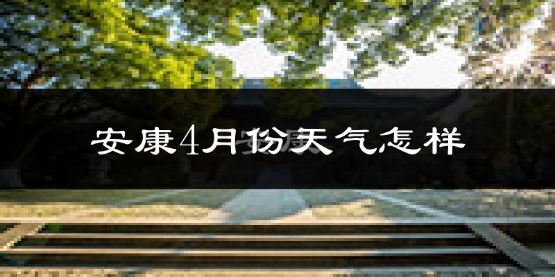 安康市4月份天气如何?冷热情况怎么样?