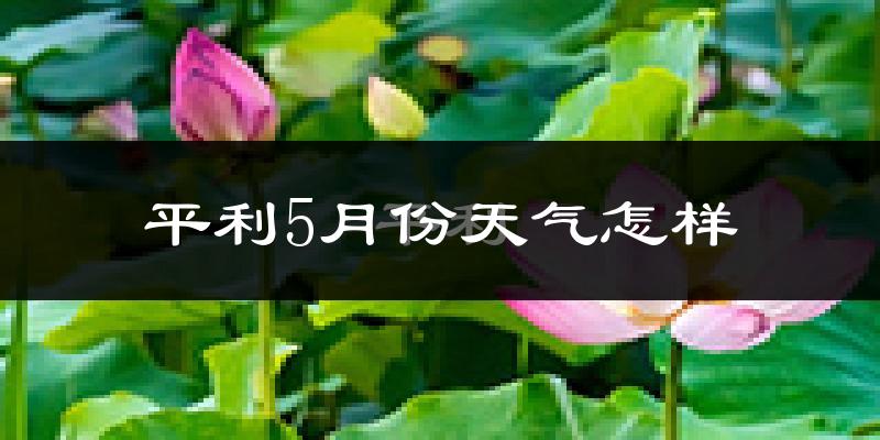 平利县5月份天气如何?会很热吗?