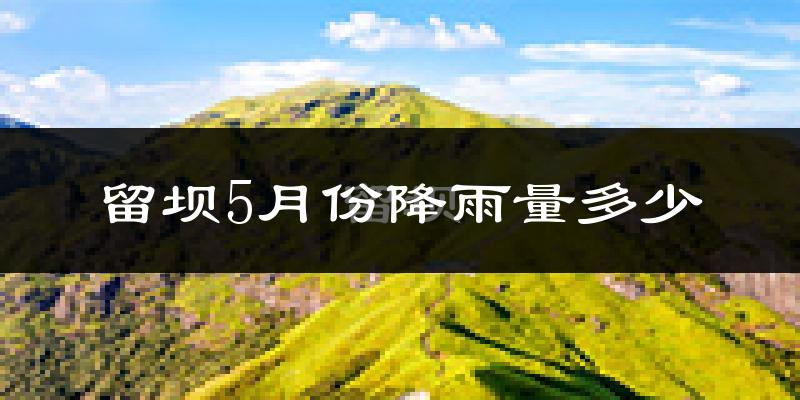 留坝5月份降雨量多少?留坝五月下雨多吗?