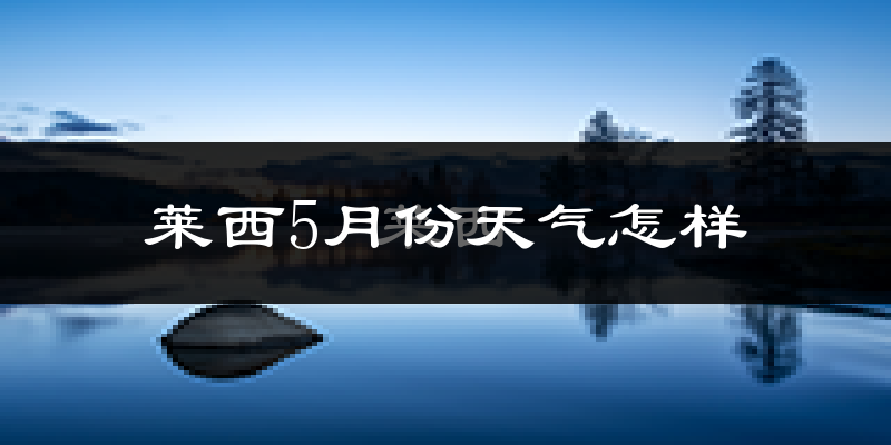 莱西市5月份天气如何?冷热情况分析