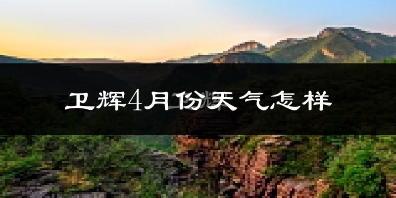 卫辉市4月份天气如何?冷热情况怎么样?