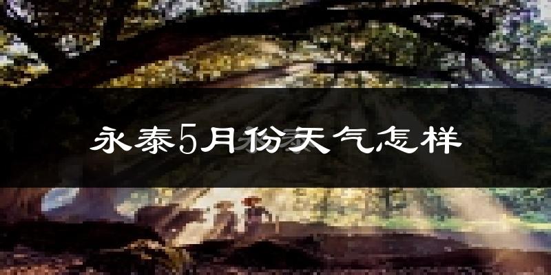 永泰县5月份天气如何?很热吗?