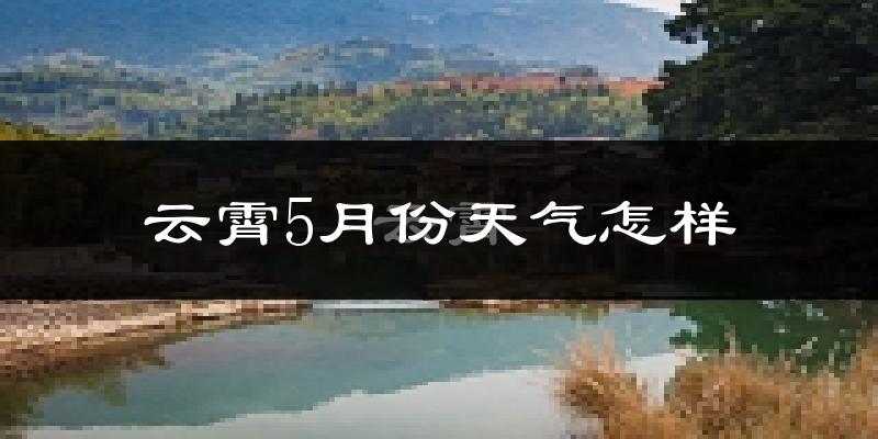 云霄县5月份天气如何?会很热吗?