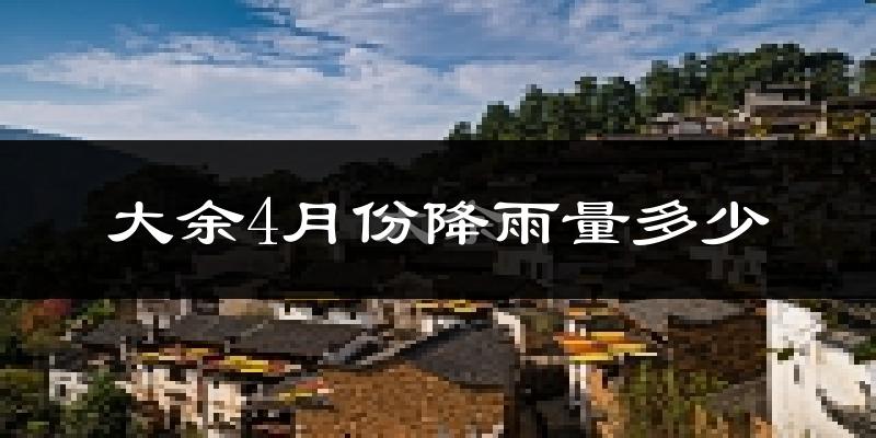 大余4月份降雨量多少?大余四月下雨多吗?