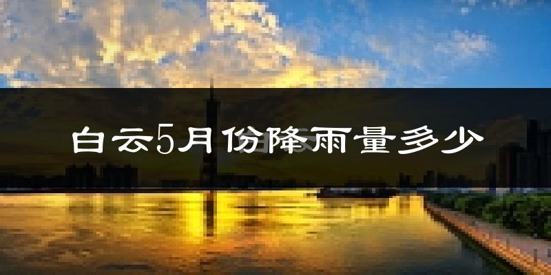 白云5月份降雨量多少?白云五月下雨多吗?