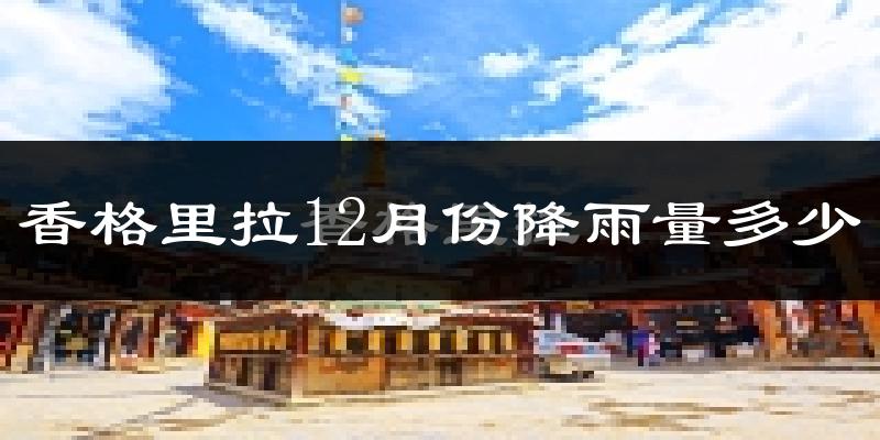 香格里拉12月份降雨量多少?香格里拉十二月下雨多吗?